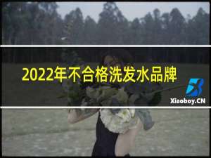 2022年不合格洗发水品牌