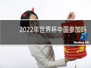 2022年世界杯中国参加吗
