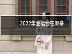 2022年亚运会在哪举行什么时间