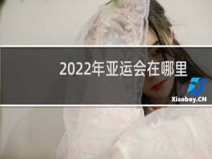 2022年亚运会在哪里举行时间是多少