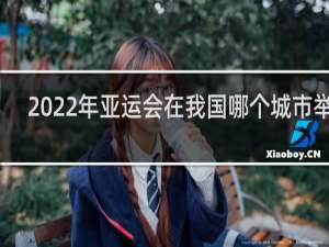 2022年亚运会在我国哪个城市举办