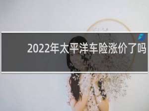 2022年太平洋车险涨价了吗