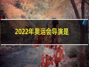 2022年奥运会导演是谁