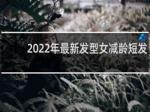 2022年最新发型女减龄短发