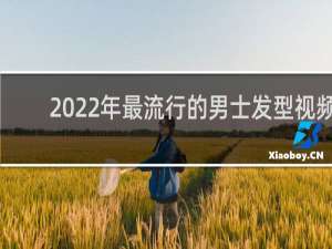 2022年最流行的男士发型视频