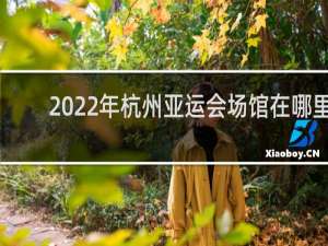 2022年杭州亚运会场馆在哪里