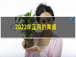 2022年正月的黄道吉日有哪些（2022年正月的黄道吉日有哪些）