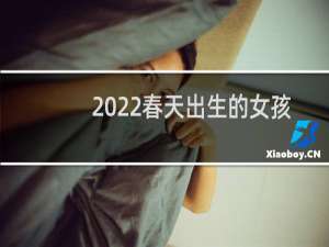 2022春天出生的女孩的名字