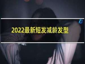 2022最新短发减龄发型