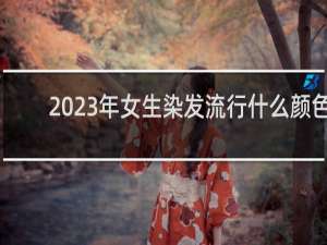 2023年女生染发流行什么颜色