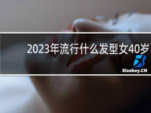 2023年流行什么发型女40岁