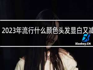 2023年流行什么颜色头发显白又减龄呢