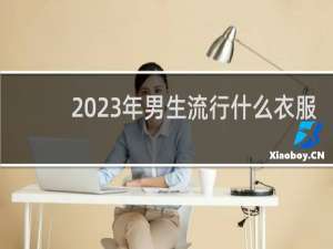 2023年男生流行什么衣服