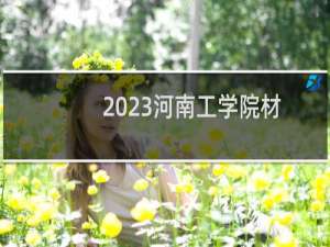 2023河南工学院材料成型及控制工程专业录取分数线 全国最低482分