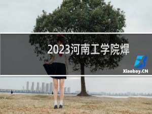 2023河南工学院焊接技术与工程专业录取分数线 全国最低456分