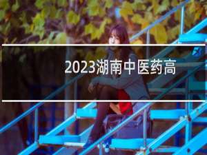 2023湖南中医药高等专科学校录取分数线 2024最低分参考