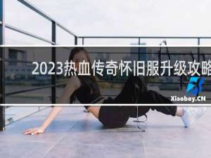 2023热血传奇怀旧服升级攻略