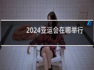 2024亚运会在哪举行