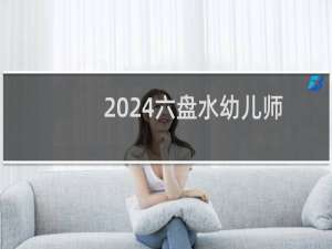 2024六盘水幼儿师范高等专科学校录取分数线