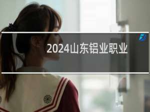 2024山东铝业职业学院录取分数线