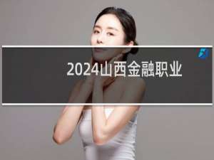2024山西金融职业学院录取分数线