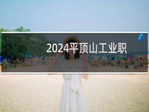 2024平顶山工业职业技术学院录取分数线