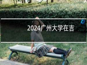 2024广州大学在吉林艺术体育类录取分数线 最低499分(综合分)