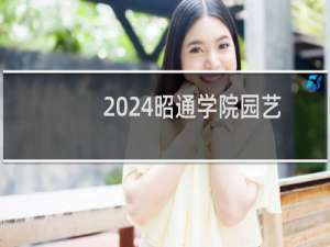 2024昭通学院园艺专业各省录取分数线