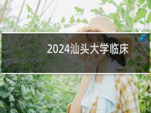 2024汕头大学临床医学(全英预备班，“5+3”一体化)专业分数线和录取人数 最低581分