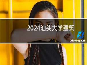 2024汕头大学建筑学专业分数线和录取人数 最低500分
