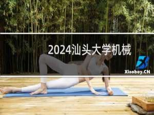 2024汕头大学机械设计制造及其自动化(教育部卓越工程师班)专业分数线和录取人数 最低566分