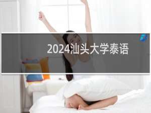 2024汕头大学泰语专业分数线和录取人数 最低466分