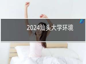 2024汕头大学环境设计专业分数线和录取人数 最低978分