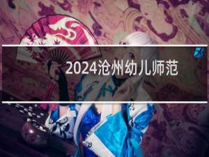 2024沧州幼儿师范高等专科学校(盐山学院)录取分数线