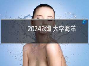 2024深圳大学海洋科学专业分数线和最低位次 最低567分