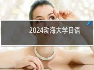 2024渤海大学日语专业各省录取分数线