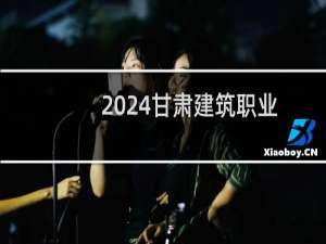 2024甘肃建筑职业技术学院录取分数线