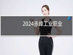 2024赤峰工业职业技术学院录取分数线