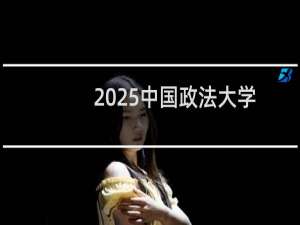2025中国政法大学排名多少位 综合排名第28位 校友会第72