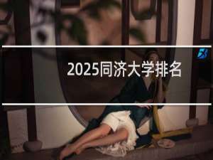2025同济大学排名多少位 综合排名第12位 校友会第19