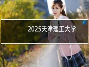 2025天津理工大学排名多少位 综合排名第300位 校友会第182