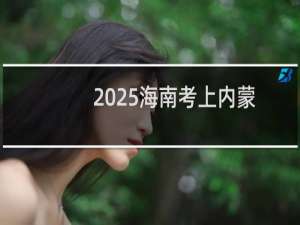 2025海南考上内蒙古大学最低要多少分 参考2024最低539分