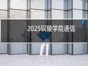 2025铜陵学院通信工程专业在河南分数线多少分 历年最低491分(附2022-2024历年分数)