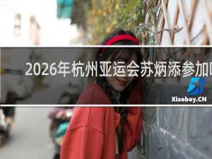 2026年杭州亚运会苏炳添参加吗