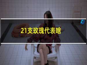 21支玫瑰代表啥（21支玫瑰代表什么）