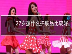27岁擦什么护肤品比较好