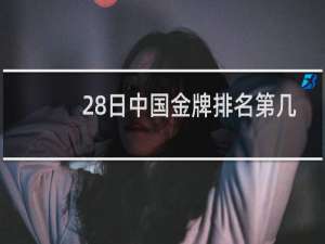 28日中国金牌排名第几