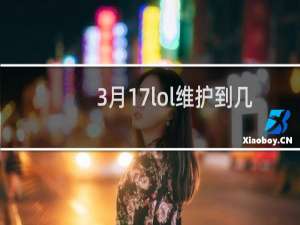 3月17lol维护到几点