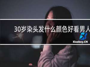 30岁染头发什么颜色好看男人