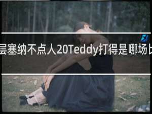 300层塞纳不点人 Teddy打得是哪场比赛什么梗